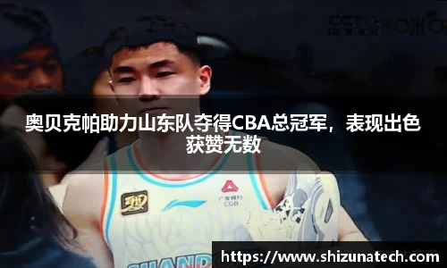 奥贝克帕助力山东队夺得CBA总冠军，表现出色获赞无数