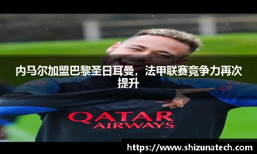 内马尔加盟巴黎圣日耳曼，法甲联赛竞争力再次提升