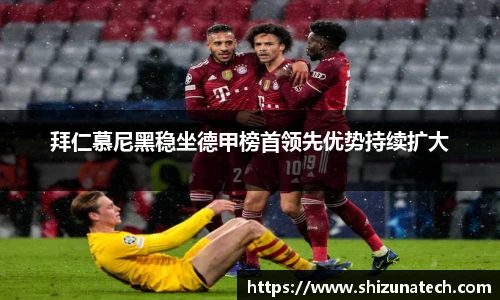 拜仁慕尼黑稳坐德甲榜首领先优势持续扩大