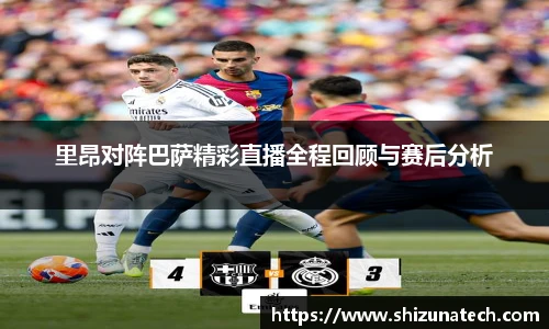 里昂对阵巴萨精彩直播全程回顾与赛后分析