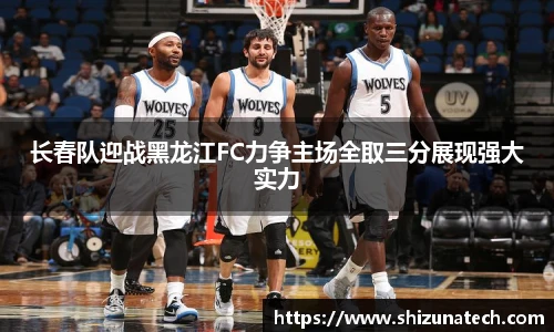 长春队迎战黑龙江FC力争主场全取三分展现强大实力